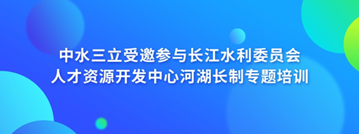 中水三立受邀参与长江水利委员会人才资源开发中心河湖长制专题培训