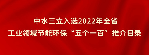 ​中水三立入选2022年全省工业领域节能环保“五个一百”推介目录