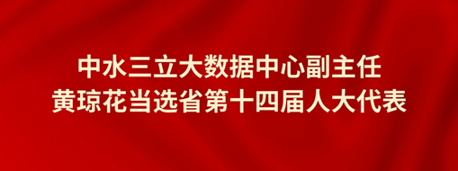 ​中水三立大数据中心副主任黄琼花当选省第十四届人大代表