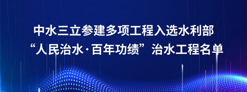 中水三立参建多项工程入选水利部“人民治水·百年功绩”治水工程名单