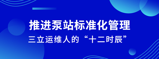 ​推进泵站标准化管理！三立运维人的“十二时辰”