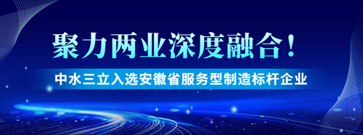 聚力两业深度融合!中水三立入选安徽省服务型制造标杆企业