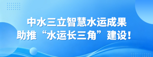 赞！中水三立智慧水运成果助推“水运长三角”建设！